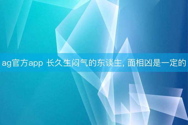 ag官方app 长久生闷气的东谈主, 面相凶是一定的