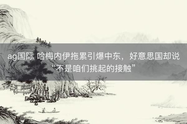 ag国际 哈梅内伊拖累引爆中东，好意思国却说“不是咱们挑起的接触”
