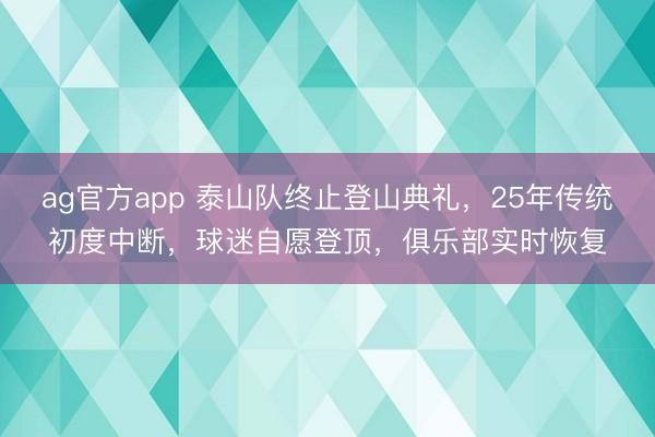 ag官方app 泰山队终止登山典礼，25年传统初度中断，球迷自愿登顶，俱乐部实时恢复