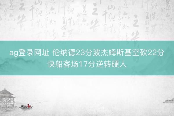 ag登录网址 伦纳德23分波杰姆斯基空砍22分 快船客场17分逆转硬人