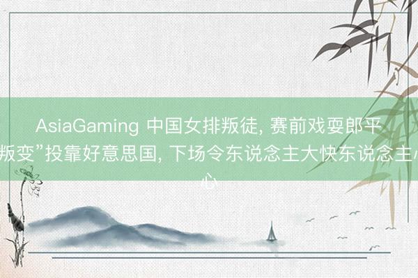 AsiaGaming 中国女排叛徒, 赛前戏耍郎平“叛变”投靠好意思国, 下场令东说念主大快东说念主心