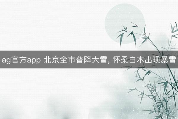 ag官方app 北京全市普降大雪, 怀柔白木出现暴雪