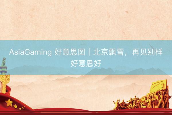 AsiaGaming 好意思图｜北京飘雪，再见别样好意思好