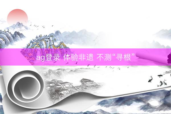 ag登录 体验非遗 不测“寻根”