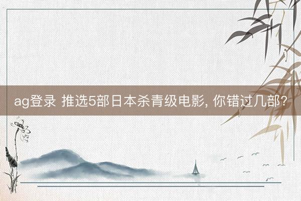 ag登录 推选5部日本杀青级电影, 你错过几部?