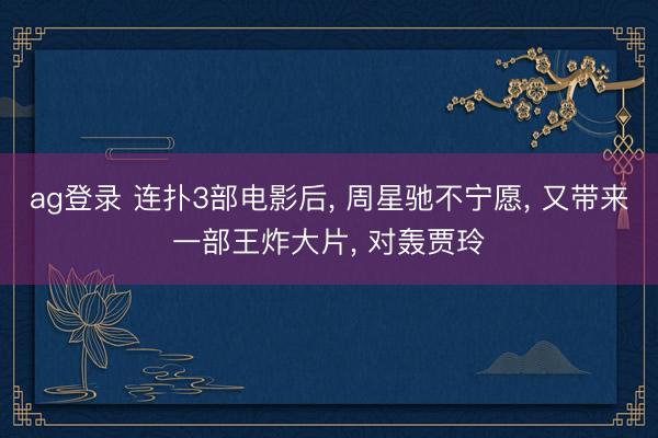 ag登录 连扑3部电影后, 周星驰不宁愿, 又带来一部王炸大片, 对轰贾玲