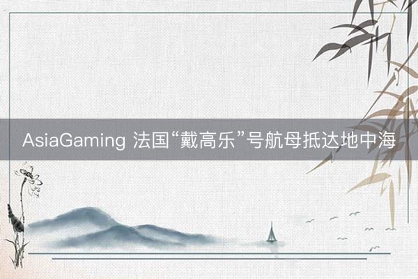 AsiaGaming 法国“戴高乐”号航母抵达地中海
