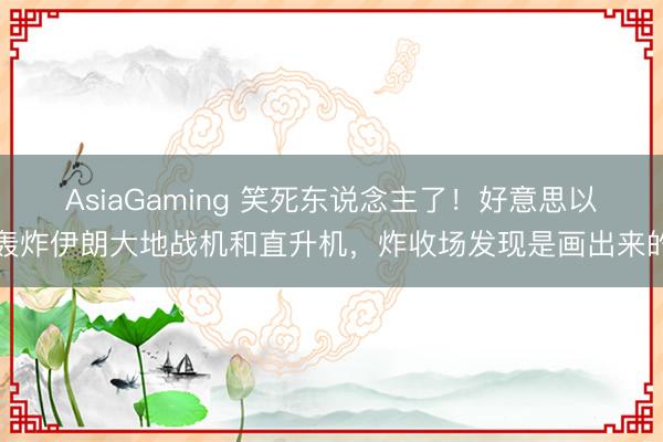 AsiaGaming 笑死东说念主了！好意思以轰炸伊朗大地战机和直升机，炸收场发现是画出来的