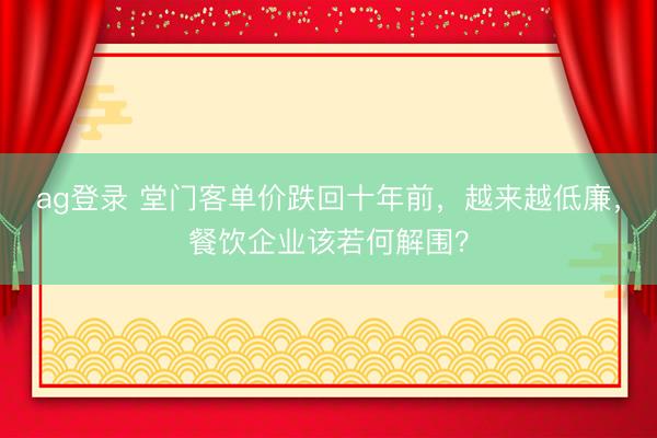 ag登录 堂门客单价跌回十年前，越来越低廉，餐饮企业该若何解围？