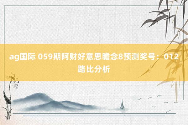 ag国际 059期阿财好意思瞻念8预测奖号：012路比分析