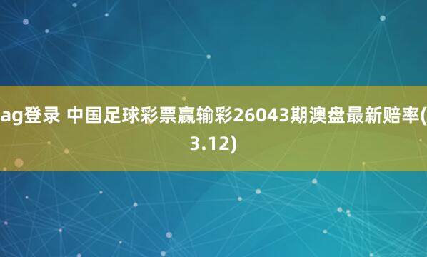 ag登录 中国足球彩票赢输彩26043期澳盘最新赔率(3.12)