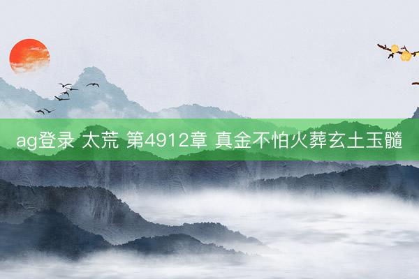 ag登录 太荒 第4912章 真金不怕火葬玄土玉髓