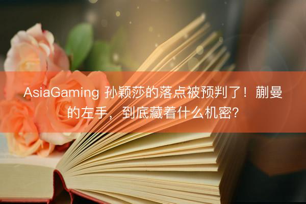 AsiaGaming 孙颖莎的落点被预判了！蒯曼的左手，到底藏着什么机密？