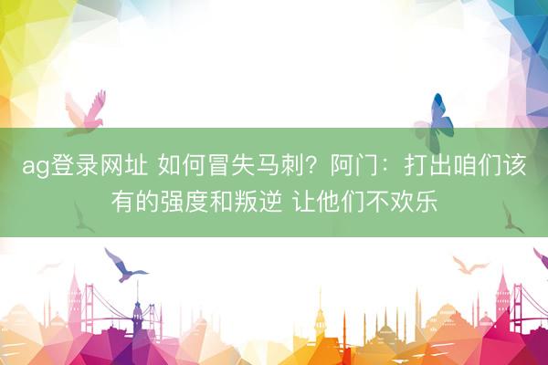 ag登录网址 如何冒失马刺？阿门：打出咱们该有的强度和叛逆 让他们不欢乐