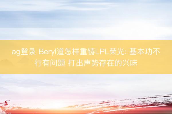 ag登录 Beryl道怎样重铸LPL荣光: 基本功不行有问题 打出声势存在的兴味