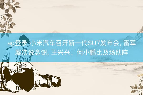 ag登录 小米汽车召开新一代SU7发布会, 雷军屡次说念谢, 王兴兴、何小鹏比及场助阵