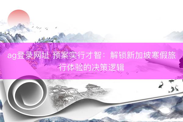 ag登录网址 预案实行才智：解锁新加坡寒假旅行体验的决策逻辑