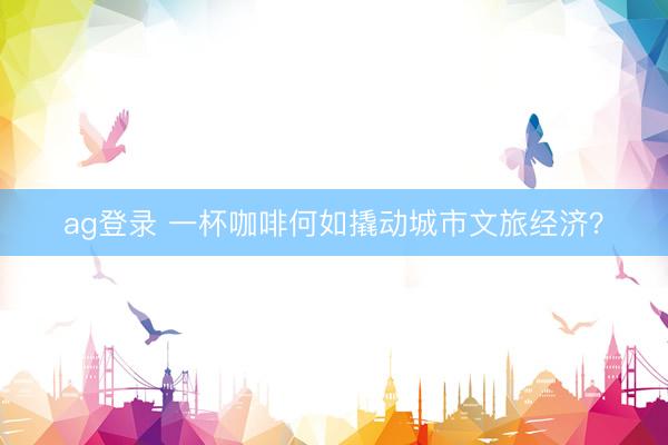 ag登录 一杯咖啡何如撬动城市文旅经济？