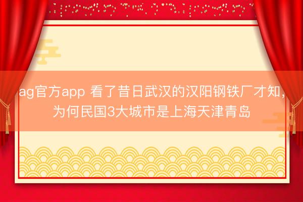 ag官方app 看了昔日武汉的汉阳钢铁厂才知，为何民国3大城市是上海天津青岛