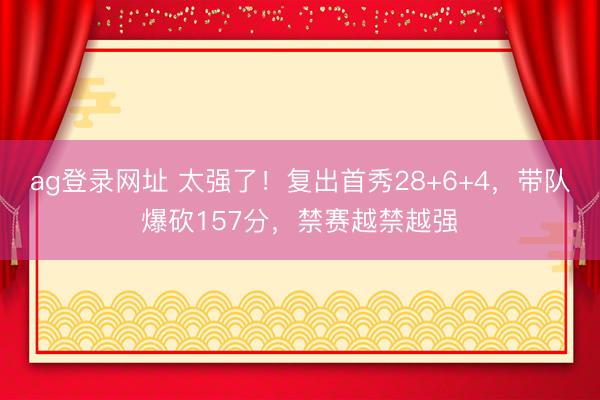ag登录网址 太强了！复出首秀28+6+4，带队爆砍157分，禁赛越禁越强