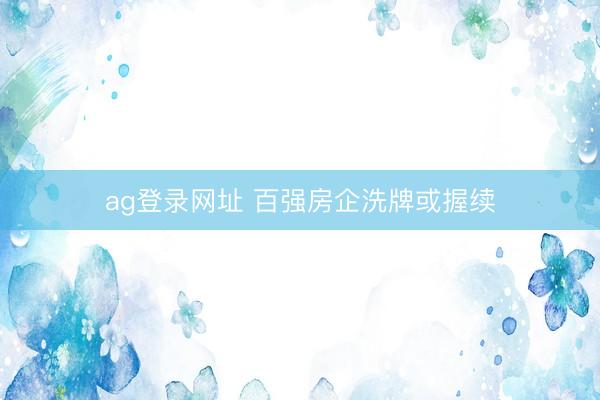 ag登录网址 百强房企洗牌或握续