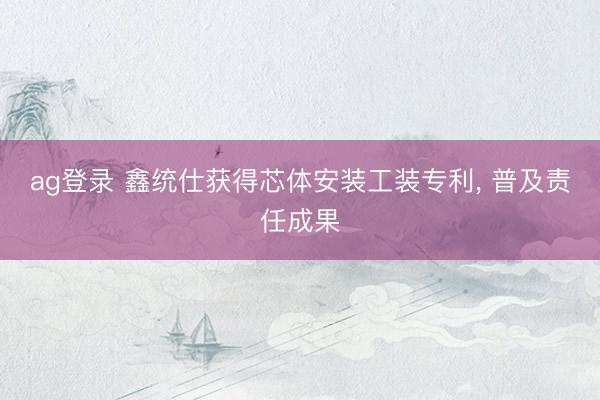 ag登录 鑫统仕获得芯体安装工装专利, 普及责任成果