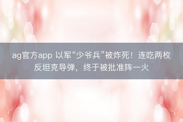 ag官方app 以军“少爷兵”被炸死！连吃两枚反坦克导弹，终于被批准阵一火