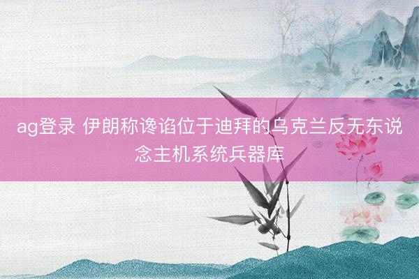 ag登录 伊朗称谗谄位于迪拜的乌克兰反无东说念主机系统兵器库