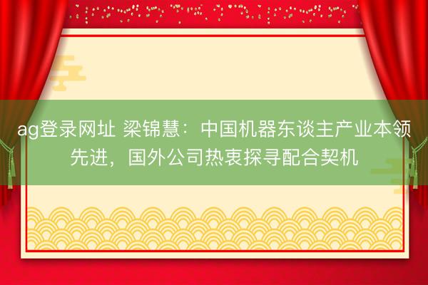 ag登录网址 梁锦慧：中国机器东谈主产业本领先进，国外公司热衷探寻配合契机