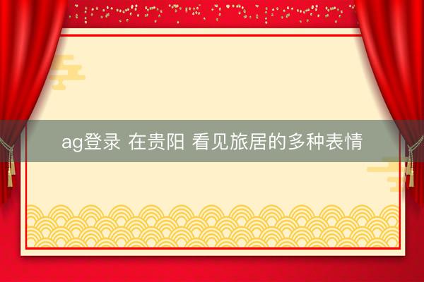 ag登录 在贵阳 看见旅居的多种表情