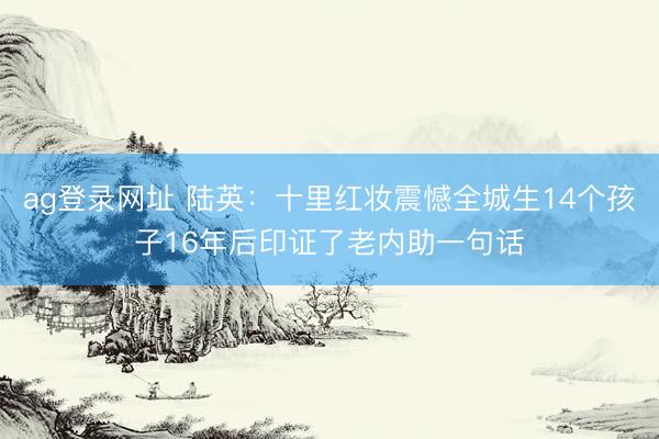 ag登录网址 陆英：十里红妆震憾全城生14个孩子16年后印证了老内助一句话