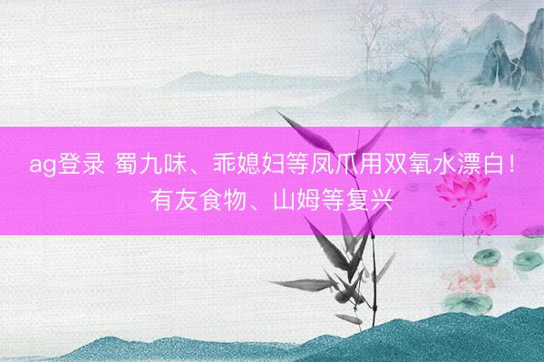 ag登录 蜀九味、乖媳妇等凤爪用双氧水漂白！有友食物、山姆等复兴