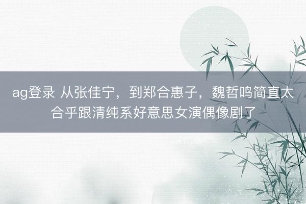 ag登录 从张佳宁，到郑合惠子，魏哲鸣简直太合乎跟清纯系好意思女演偶像剧了