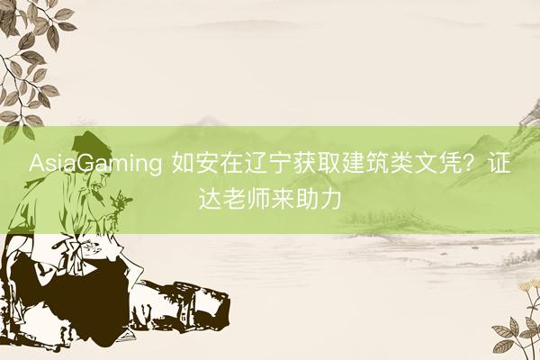 AsiaGaming 如安在辽宁获取建筑类文凭？证达老师来助力