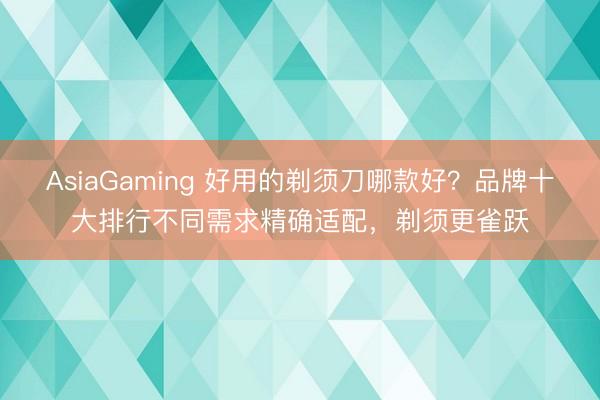 AsiaGaming 好用的剃须刀哪款好？品牌十大排行不同需求精确适配，剃须更雀跃