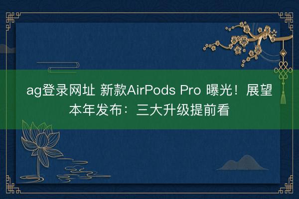 ag登录网址 新款AirPods Pro 曝光！展望本年发布：三大升级提前看