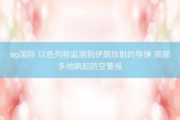 ag国际 以色列称监测到伊朗放射的导弹 南部多地响起防空警报
