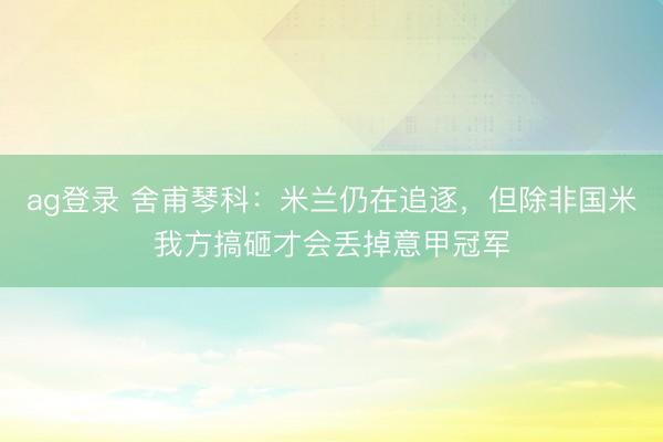 ag登录 舍甫琴科：米兰仍在追逐，但除非国米我方搞砸才会丢掉意甲冠军