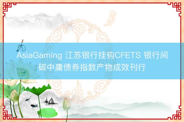AsiaGaming 江苏银行挂钩CFETS 银行间碳中庸债券指数产物成效刊行