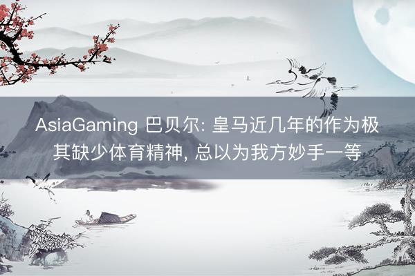 AsiaGaming 巴贝尔: 皇马近几年的作为极其缺少体育精神, 总以为我方妙手一等