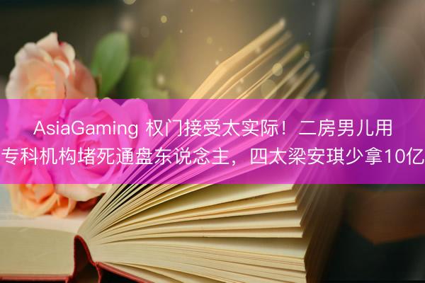 AsiaGaming 权门接受太实际！二房男儿用专科机构堵死通盘东说念主，四太梁安琪少拿10亿
