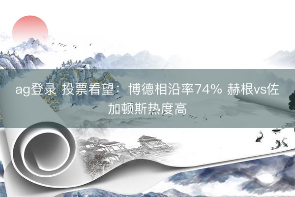 ag登录 投票看望：博德相沿率74% 赫根vs佐加顿斯热度高