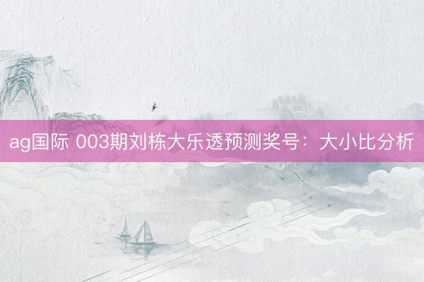 ag国际 003期刘栋大乐透预测奖号：大小比分析
