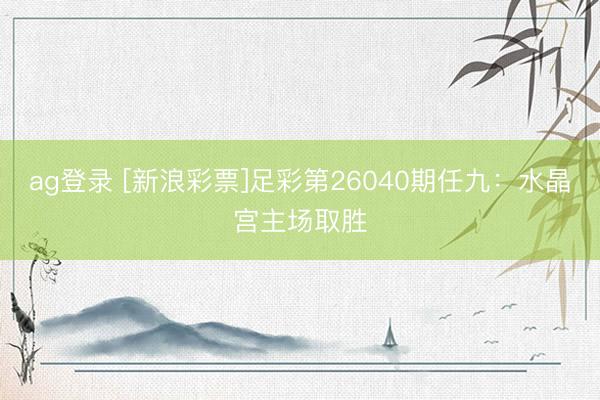 ag登录 [新浪彩票]足彩第26040期任九：水晶宫主场取胜