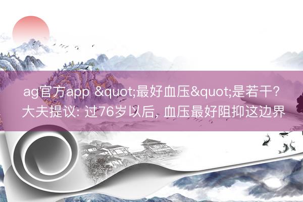 ag官方app "最好血压"是若干? 大夫提议: 过76岁以后, 血压最好阻抑这边界