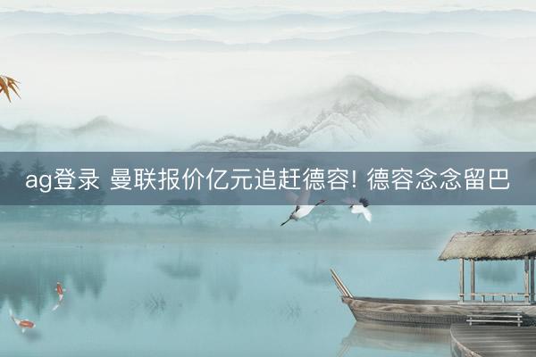 ag登录 曼联报价亿元追赶德容! 德容念念留巴