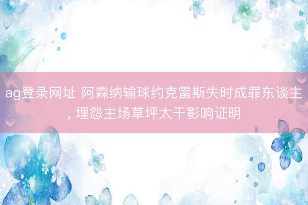 ag登录网址 阿森纳输球约克雷斯失时成罪东谈主, 埋怨主场草坪太干影响证明
