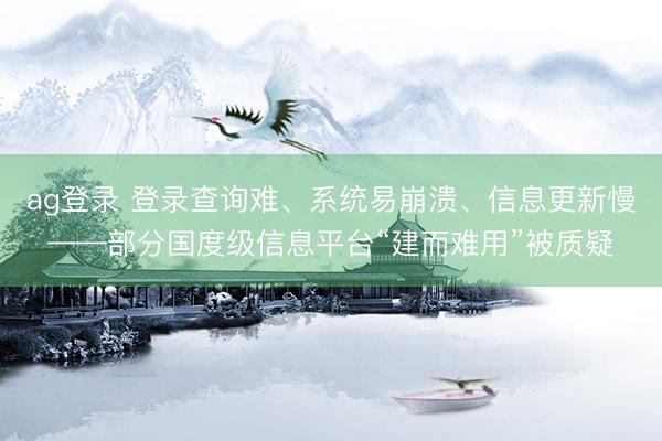 ag登录 登录查询难、系统易崩溃、信息更新慢——部分国度级信息平台“建而难用”被质疑