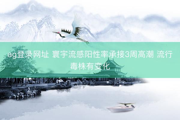 ag登录网址 寰宇流感阳性率承接3周高潮 流行毒株有变化