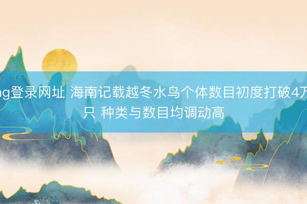 ag登录网址 海南记载越冬水鸟个体数目初度打破4万只 种类与数目均调动高